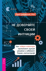 Не доверяйте своей интуиции. Как лидеры-новаторы принимают лучшие решения и избегают бизнес-катастро